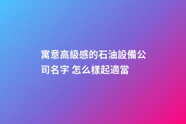 寓意高級感的石油設備公司名字 怎么樣起適當-第1張-公司起名-玄機派